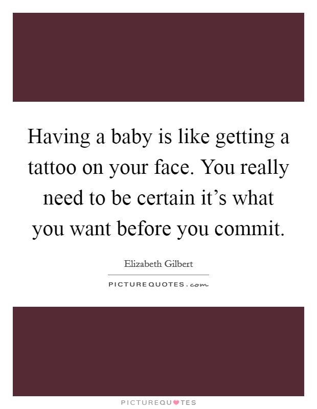 Having a baby is like getting a tattoo on your face. You really need to be certain it's what you want before you commit. Picture Quote #1