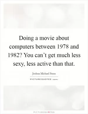 Doing a movie about computers between 1978 and 1982? You can’t get much less sexy, less active than that Picture Quote #1