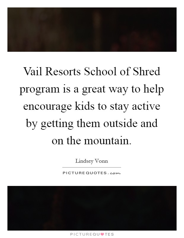 Vail Resorts School of Shred program is a great way to help encourage kids to stay active by getting them outside and on the mountain. Picture Quote #1