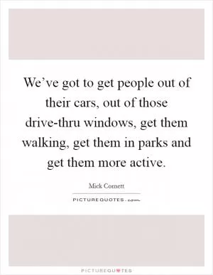 We’ve got to get people out of their cars, out of those drive-thru windows, get them walking, get them in parks and get them more active Picture Quote #1
