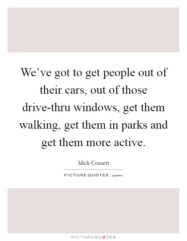 We've got to get people out of their cars, out of those drive-thru windows, get them walking, get them in parks and get them more active. Picture Quote #1