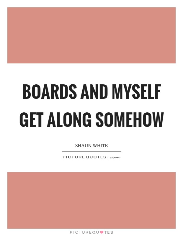 Boards and myself get along somehow Picture Quote #1