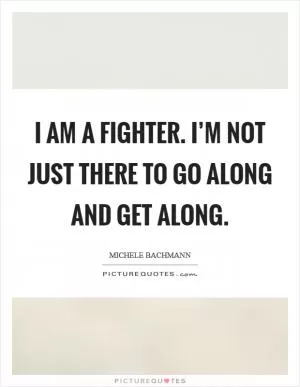 I am a fighter. I’m not just there to go along and get along Picture Quote #1
