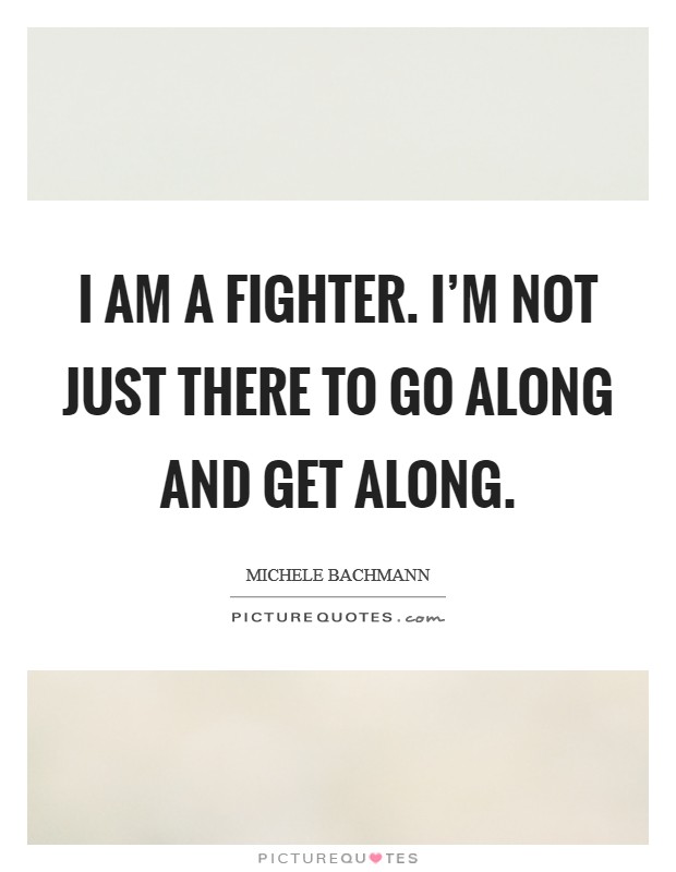I am a fighter. I'm not just there to go along and get along. Picture Quote #1