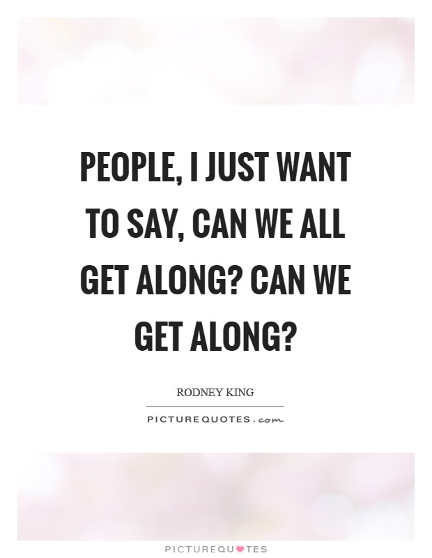People, I just want to say, can we all get along? Can we get along? Picture Quote #1