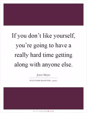 If you don’t like yourself, you’re going to have a really hard time getting along with anyone else Picture Quote #1