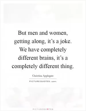 But men and women, getting along, it’s a joke. We have completely different brains, it’s a completely different thing Picture Quote #1