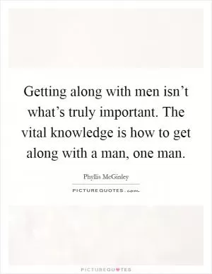 Getting along with men isn’t what’s truly important. The vital knowledge is how to get along with a man, one man Picture Quote #1