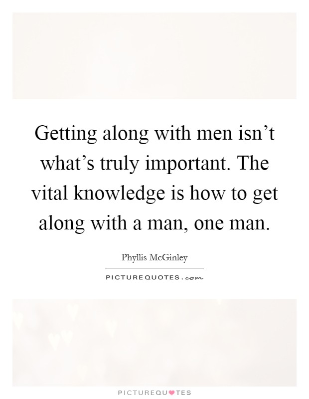 Getting along with men isn't what's truly important. The vital knowledge is how to get along with a man, one man. Picture Quote #1