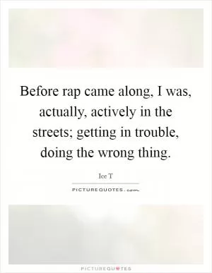 Before rap came along, I was, actually, actively in the streets; getting in trouble, doing the wrong thing Picture Quote #1