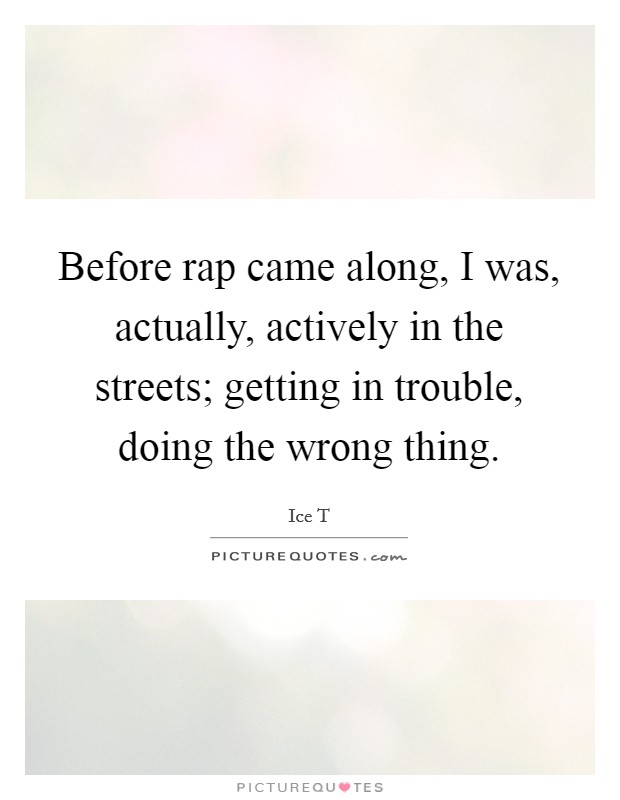 Before rap came along, I was, actually, actively in the streets; getting in trouble, doing the wrong thing. Picture Quote #1