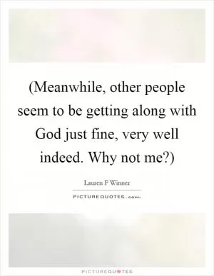 (Meanwhile, other people seem to be getting along with God just fine, very well indeed. Why not me?) Picture Quote #1
