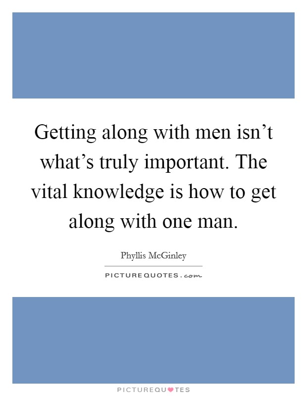 Getting along with men isn't what's truly important. The vital knowledge is how to get along with one man. Picture Quote #1