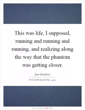 This was life, I supposed, running and running and running, and realizing along the way that the phantom was getting closer Picture Quote #1