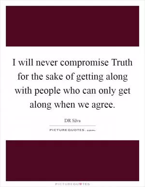 I will never compromise Truth for the sake of getting along with people who can only get along when we agree Picture Quote #1