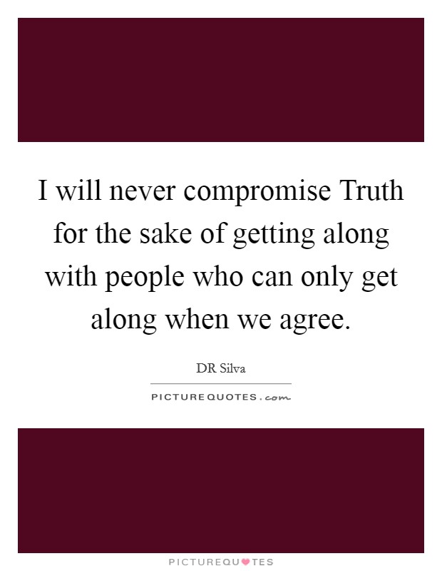 I will never compromise Truth for the sake of getting along with people who can only get along when we agree. Picture Quote #1