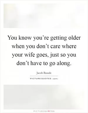 You know you’re getting older when you don’t care where your wife goes, just so you don’t have to go along Picture Quote #1
