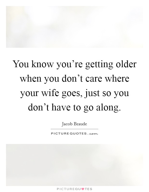 You know you're getting older when you don't care where your wife goes, just so you don't have to go along. Picture Quote #1