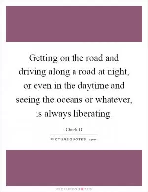 Getting on the road and driving along a road at night, or even in the daytime and seeing the oceans or whatever, is always liberating Picture Quote #1