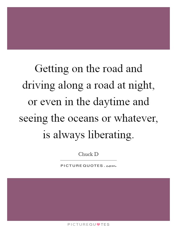 Getting on the road and driving along a road at night, or even in the daytime and seeing the oceans or whatever, is always liberating. Picture Quote #1