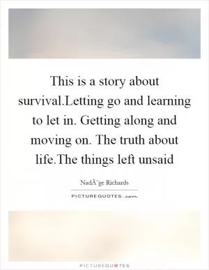 This is a story about survival.Letting go and learning to let in. Getting along and moving on. The truth about life.The things left unsaid Picture Quote #1