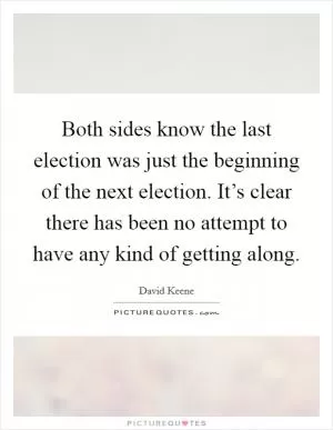 Both sides know the last election was just the beginning of the next election. It’s clear there has been no attempt to have any kind of getting along Picture Quote #1
