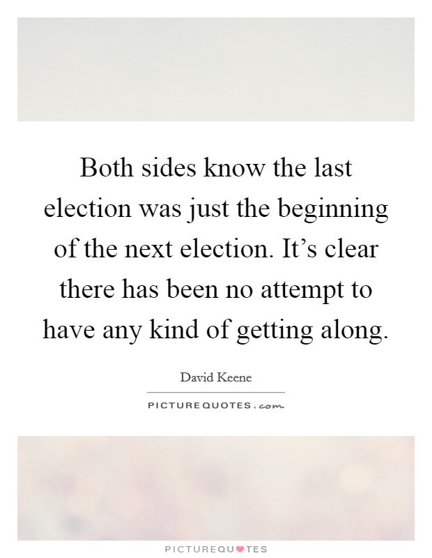 Both sides know the last election was just the beginning of the next election. It's clear there has been no attempt to have any kind of getting along. Picture Quote #1