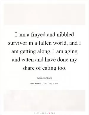 I am a frayed and nibbled survivor in a fallen world, and I am getting along. I am aging and eaten and have done my share of eating too Picture Quote #1