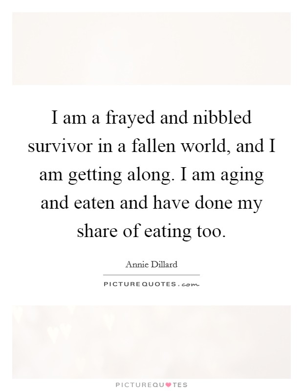 I am a frayed and nibbled survivor in a fallen world, and I am getting along. I am aging and eaten and have done my share of eating too. Picture Quote #1