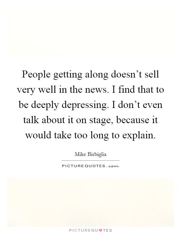 People getting along doesn't sell very well in the news. I find that to be deeply depressing. I don't even talk about it on stage, because it would take too long to explain. Picture Quote #1