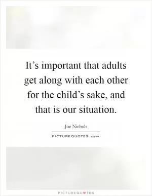It’s important that adults get along with each other for the child’s sake, and that is our situation Picture Quote #1
