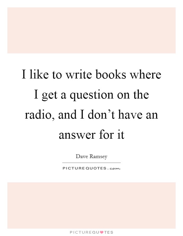I like to write books where I get a question on the radio, and I don't have an answer for it Picture Quote #1