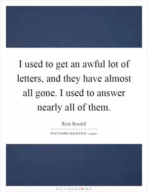 I used to get an awful lot of letters, and they have almost all gone. I used to answer nearly all of them Picture Quote #1