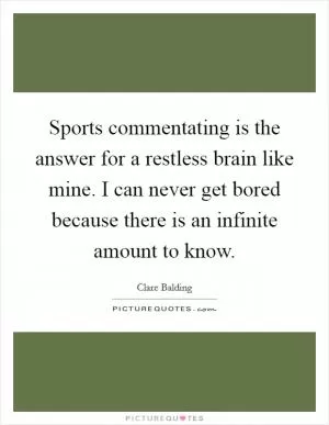 Sports commentating is the answer for a restless brain like mine. I can never get bored because there is an infinite amount to know Picture Quote #1