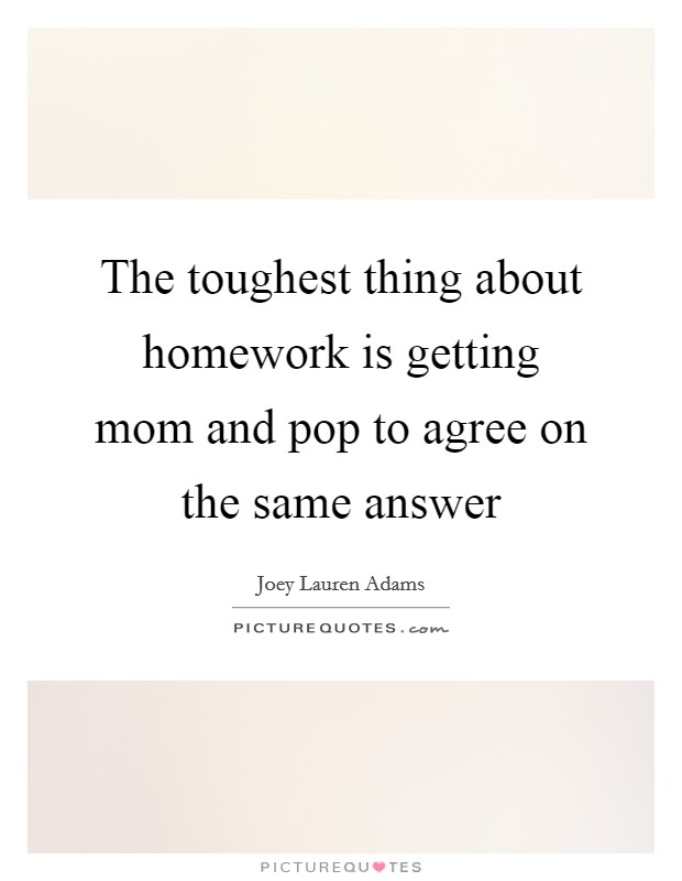 The toughest thing about homework is getting mom and pop to agree on the same answer Picture Quote #1