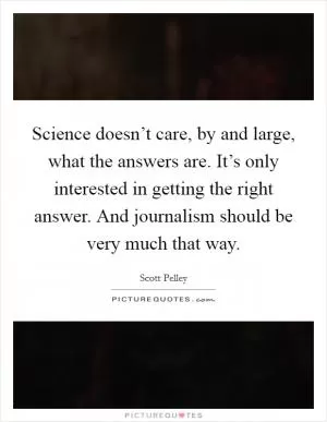Science doesn’t care, by and large, what the answers are. It’s only interested in getting the right answer. And journalism should be very much that way Picture Quote #1