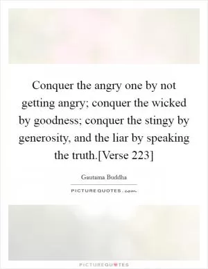 Conquer the angry one by not getting angry; conquer the wicked by goodness; conquer the stingy by generosity, and the liar by speaking the truth.[Verse 223] Picture Quote #1