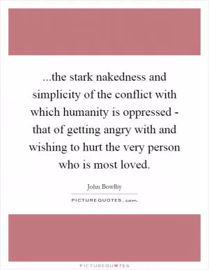 ...the stark nakedness and simplicity of the conflict with which humanity is oppressed - that of getting angry with and wishing to hurt the very person who is most loved Picture Quote #1