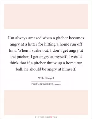I’m always amazed when a pitcher becomes angry at a hitter for hitting a home run off him. When I strike out, I don’t get angry at the pitcher, I get angry at myself. I would think that if a pitcher threw up a home run ball, he should be angry at himself Picture Quote #1
