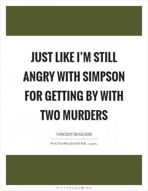 Just like I’m still angry with Simpson for getting by with two murders Picture Quote #1