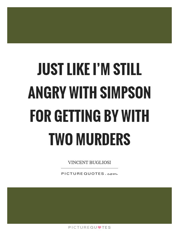 Just like I'm still angry with Simpson for getting by with two murders Picture Quote #1