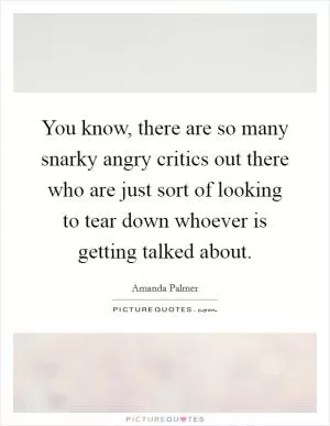 You know, there are so many snarky angry critics out there who are just sort of looking to tear down whoever is getting talked about Picture Quote #1