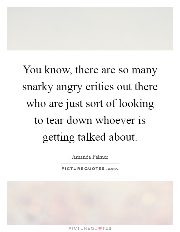 You know, there are so many snarky angry critics out there who are just sort of looking to tear down whoever is getting talked about. Picture Quote #1
