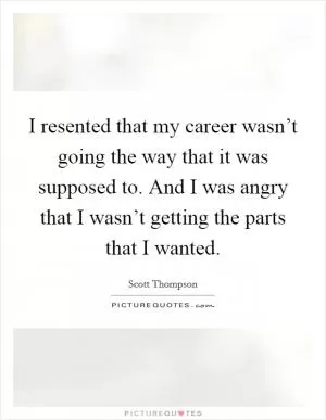 I resented that my career wasn’t going the way that it was supposed to. And I was angry that I wasn’t getting the parts that I wanted Picture Quote #1