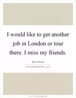 I would like to get another job in London or tour there. I miss my friends Picture Quote #1