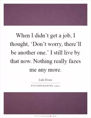 When I didn’t get a job, I thought, ‘Don’t worry, there’ll be another one.’ I still live by that now. Nothing really fazes me any more Picture Quote #1