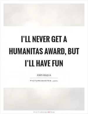 I’ll never get a Humanitas Award, but I’ll have fun Picture Quote #1