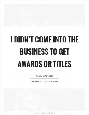 I didn’t come into the business to get awards or titles Picture Quote #1