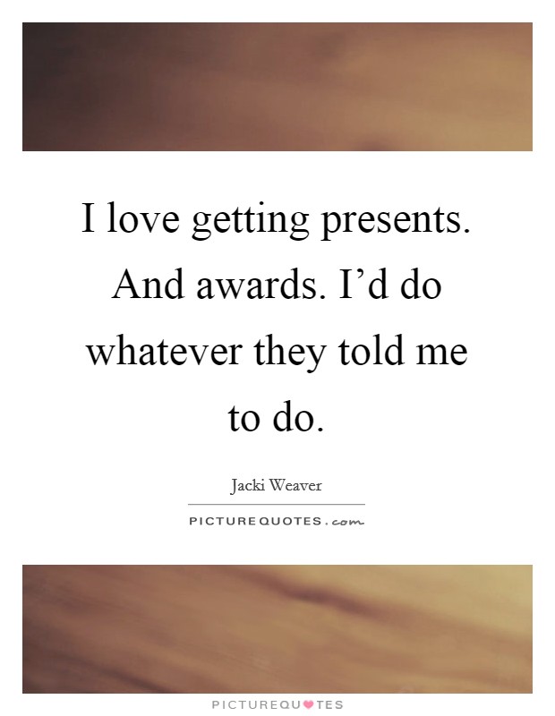 I love getting presents. And awards. I'd do whatever they told me to do. Picture Quote #1