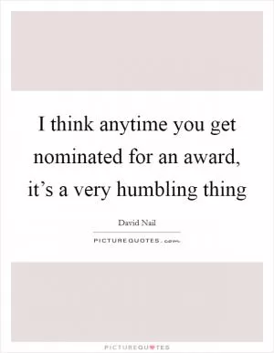 I think anytime you get nominated for an award, it’s a very humbling thing Picture Quote #1